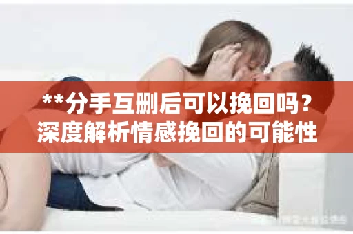**分手互删后可以挽回吗？深度解析情感挽回的可能性**
