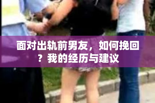 面对出轨前男友，如何挽回？我的经历与建议