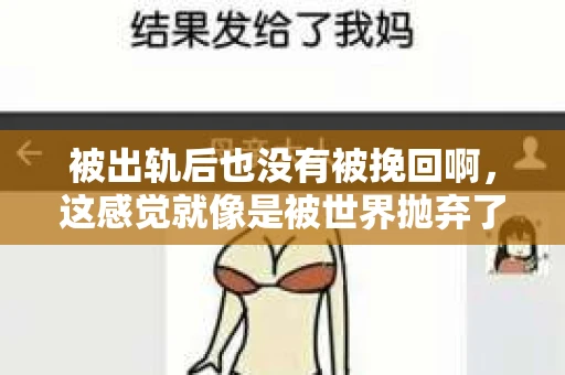 被出轨后也没有被挽回啊，这感觉就像是被世界抛弃了一样。我曾经也经历过这样的事情，那种心如刀割的痛，至今仍记忆犹新。今天，我想和大家聊聊这个话题，希望能给那些正在经历或者曾经经历过类似痛苦的人一些安慰和帮助。