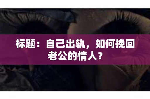 标题：自己出轨，如何挽回老公的情人？