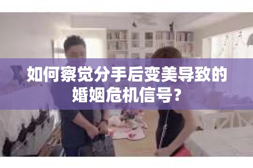 如何察觉分手后变美导致的婚姻危机信号？