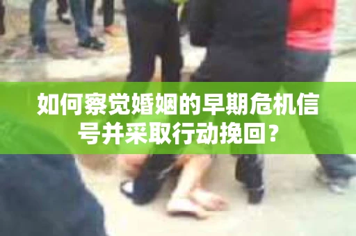 如何察觉婚姻的早期危机信号并采取行动挽回？
