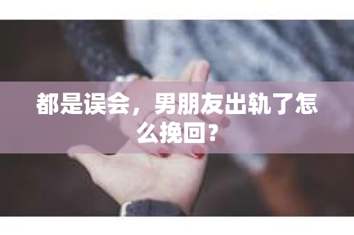 都是误会，男朋友出轨了怎么挽回？