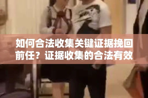 如何合法收集关键证据挽回前任？证据收集的合法有效方案