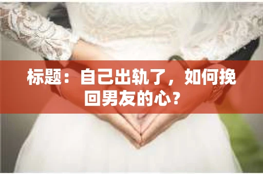 标题：自己出轨了，如何挽回男友的心？