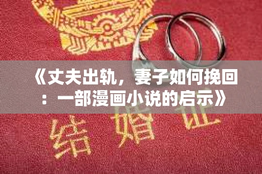 《丈夫出轨，妻子如何挽回：一部漫画小说的启示》
