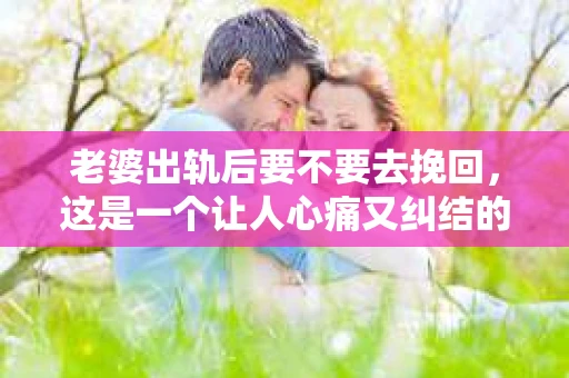 老婆出轨后要不要去挽回，这是一个让人心痛又纠结的问题。在这个问题上，每个人都有自己的看法和选择。今天，我就来和大家聊聊这个话题，希望能给大家带来一些帮助。
