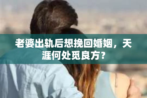 老婆出轨后想挽回婚姻，天涯何处觅良方？