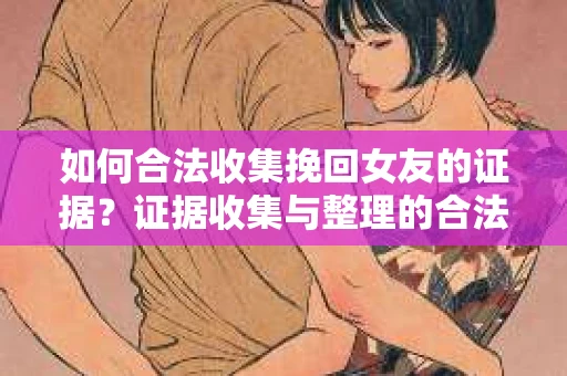 如何合法收集挽回女友的证据？证据收集与整理的合法策略怎么办？