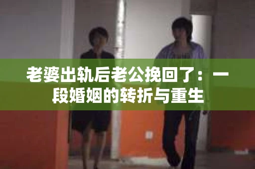 老婆出轨后老公挽回了：一段婚姻的转折与重生