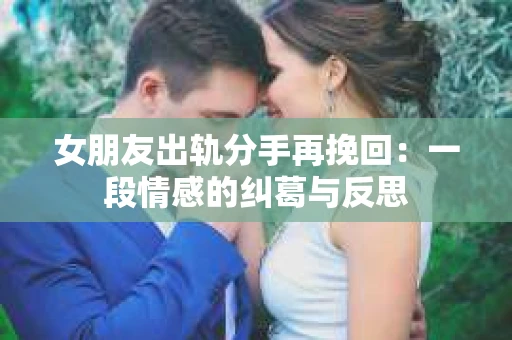 女朋友出轨分手再挽回：一段情感的纠葛与反思
