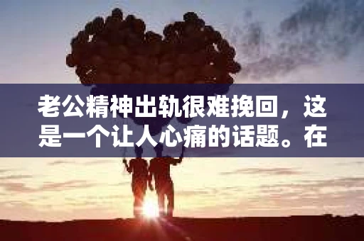 老公精神出轨很难挽回，这是一个让人心痛的话题。在婚姻生活中，当一方发现另一半精神出轨时，往往会产生强烈的痛苦和困惑。那么，面对这种情况，我们该如何应对呢？今天，就让我们一起来探讨一下这个问题。