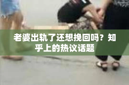 老婆出轨了还想挽回吗？知乎上的热议话题
