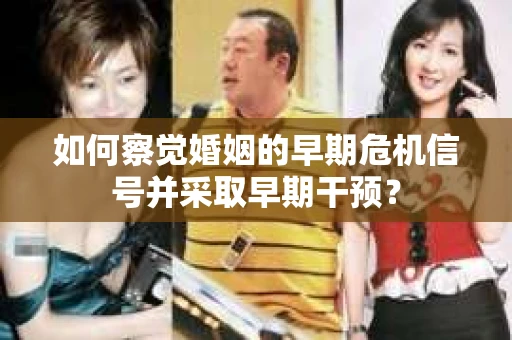 如何察觉婚姻的早期危机信号并采取早期干预? 如何察觉婚姻的早期危机信号并采取早期干预?