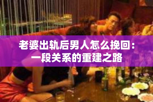 老婆出轨后男人怎么挽回：一段关系的重建之路