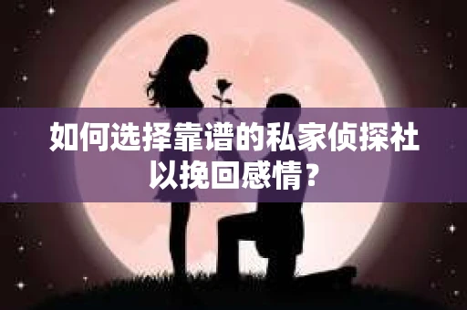 如何选择靠谱的私家侦探社以挽回感情？