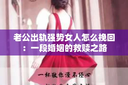 老公出轨强势女人怎么挽回：一段婚姻的救赎之路