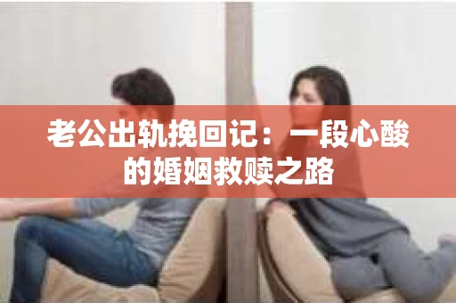 老公出轨挽回记：一段心酸的婚姻救赎之路