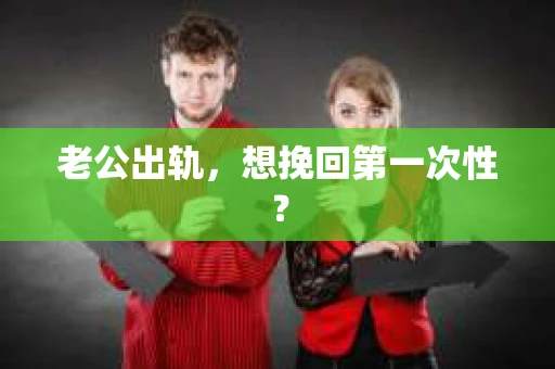 老公出轨，想挽回第一次性？