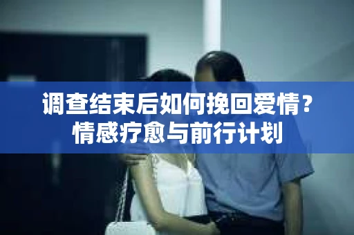 调查结束后如何挽回爱情？情感疗愈与前行计划