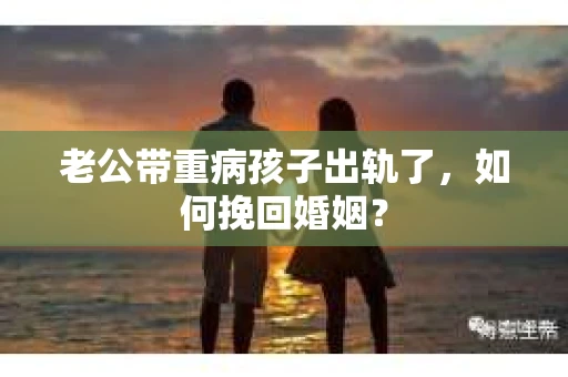 老公带重病孩子出轨了，如何挽回婚姻？