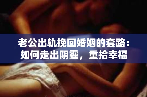 老公出轨挽回婚姻的套路：如何走出阴霾，重拾幸福