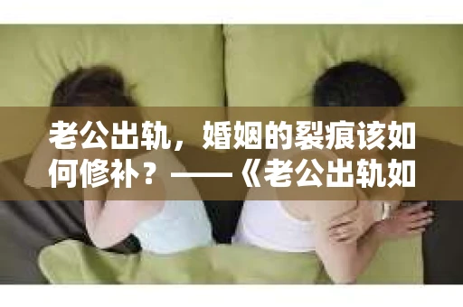 老公出轨，婚姻的裂痕该如何修补？——《老公出轨如何挽回的书》带你走出困境