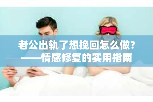 老公出轨了想挽回怎么做？——情感修复的实用指南