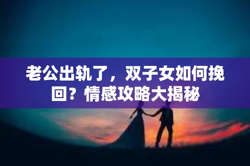老公出轨了，双子女如何挽回？情感攻略大揭秘