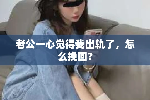 老公一心觉得我出轨了，怎么挽回？