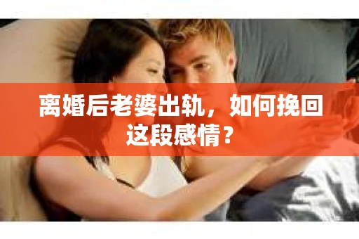 离婚后老婆出轨，如何挽回这段感情？