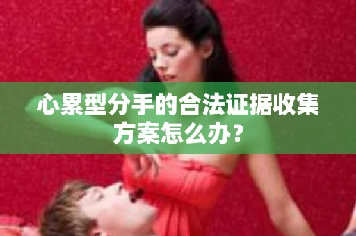 心累型分手的合法证据收集方案怎么办？