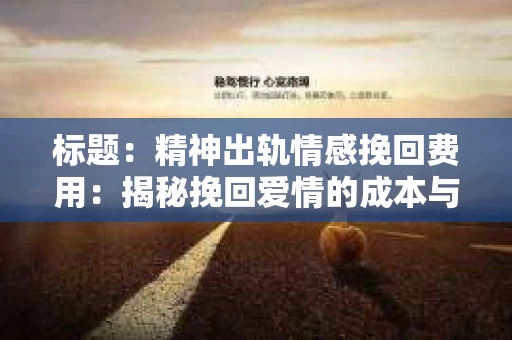 标题：精神出轨情感挽回费用：揭秘挽回爱情的成本与价值