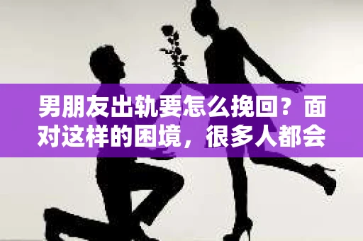 男朋友出轨要怎么挽回？面对这样的困境，很多人都会感到无助和痛苦。但请相信，无论情况多么复杂，总有解决问题的方法。今天，就让我来和大家聊聊，当男朋友出轨时，我们应该如何挽回这段感情。