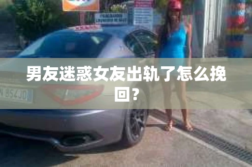 男友迷惑女友出轨了怎么挽回？