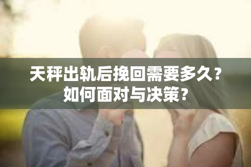天秤出轨后挽回需要多久？如何面对与决策？