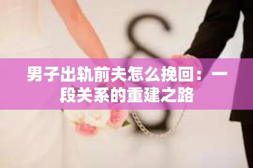 男子出轨前夫怎么挽回：一段关系的重建之路