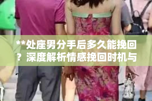 **处座男分手后多久能挽回？深度解析情感挽回时机与策略**