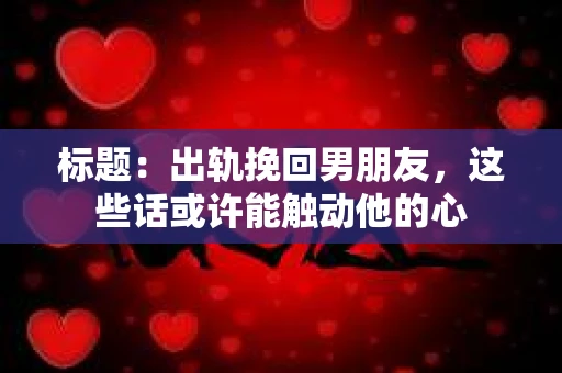 标题：出轨挽回男朋友，这些话或许能触动他的心