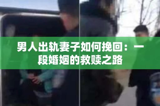 男人出轨妻子如何挽回：一段婚姻的救赎之路
