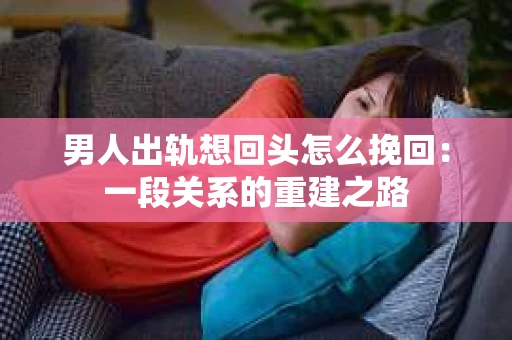 男人出轨想回头怎么挽回：一段关系的重建之路