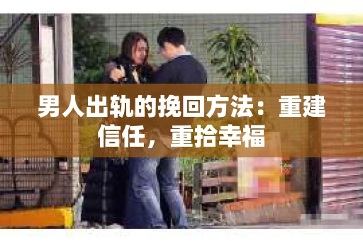 男人出轨的挽回方法：重建信任，重拾幸福