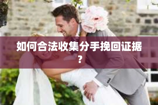 如何合法收集分手挽回证据？