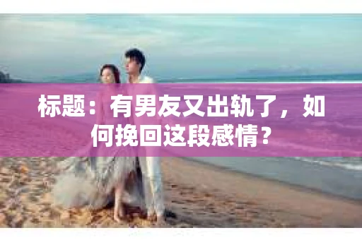 标题：有男友又出轨了，如何挽回这段感情？