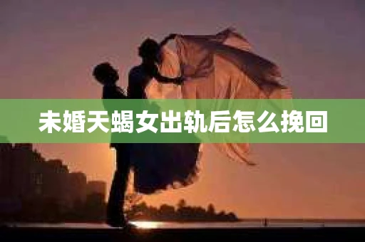 未婚天蝎女出轨后怎么挽回