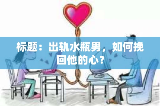 标题：出轨水瓶男，如何挽回他的心？