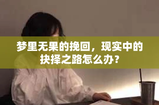 梦里无果的挽回，现实中的抉择之路怎么办？