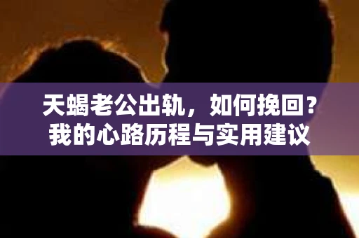 天蝎老公出轨，如何挽回？我的心路历程与实用建议