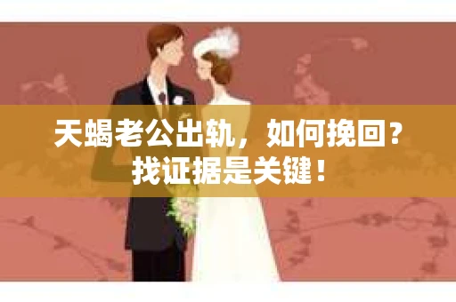 天蝎老公出轨，如何挽回？找证据是关键！