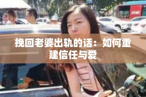 挽回老婆出轨的话：如何重建信任与爱
